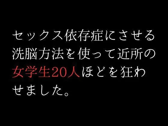 セックス依存症にさせる洗脳方法を使って近所の女学生20人ほどを狂わせました。 セックス依存症にさせる洗脳方法を使って近所の女学生20人ほどを狂わせました。
