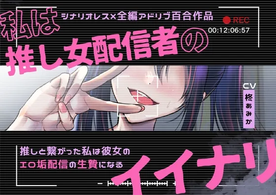 【百合】私は推し女配信者のイイナリ～推しと繋がった私は彼女のエロ垢配信の生贄になる～【シナリオレス×全編アドリブ作品】