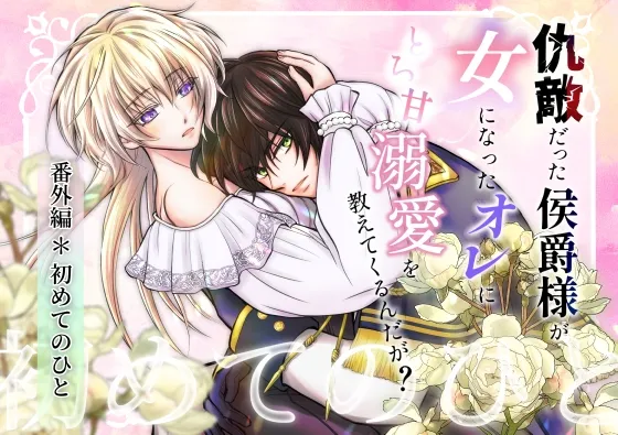 仇敵だった侯爵様が女になったオレにとろ甘溺愛を教えてくるんだが?～初めてのひと～