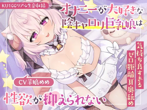 【羊娘めめ】【KU100リアル生音収録】オナニーが大好きな陰キャロリ巨乳娘は性欲が抑えられない【でじる】